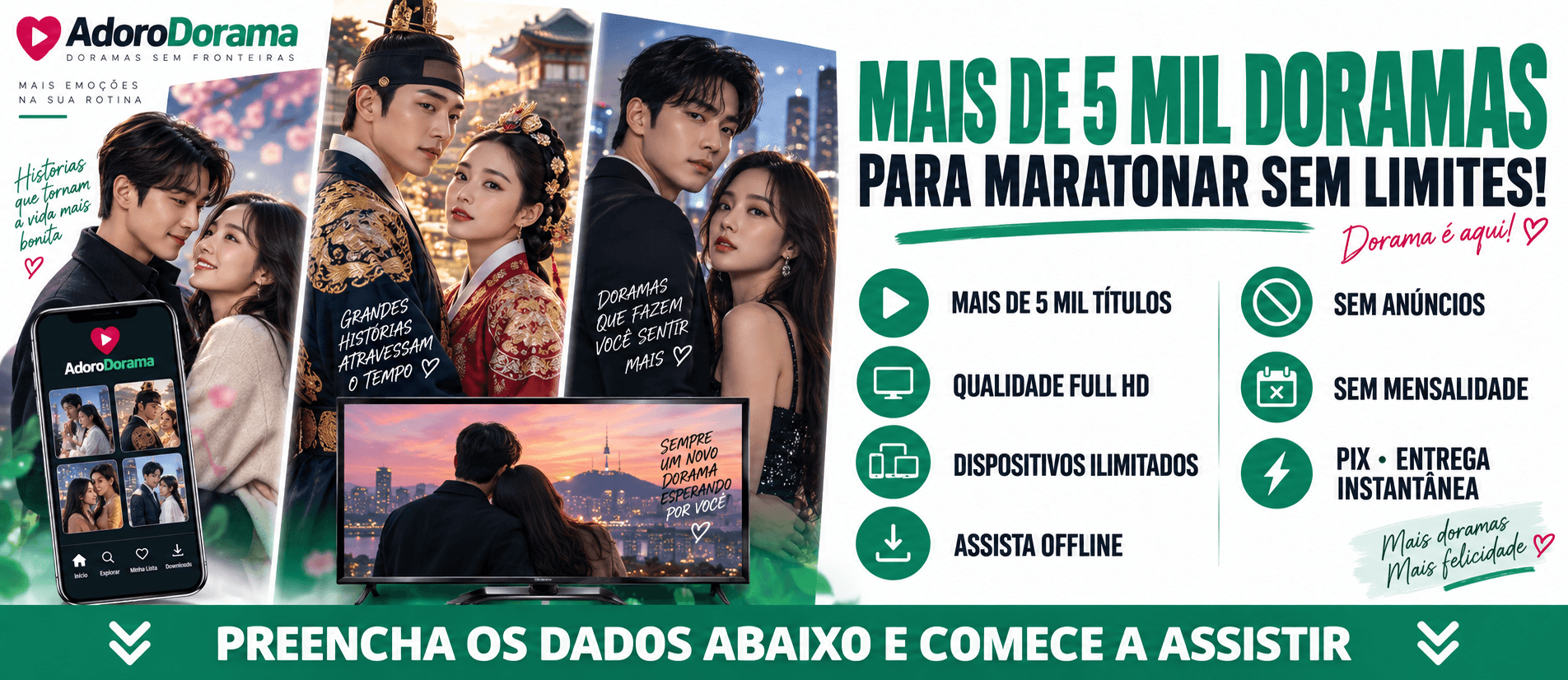AdoroDorama: mais de 5 mil doramas para maratonar sem limites. Qualidade Full HD, dispositivos ilimitados, assista offline, sem anúncios e sem mensalidade. Pix com entrega instantânea. Preencha os dados abaixo e comece a assistir.